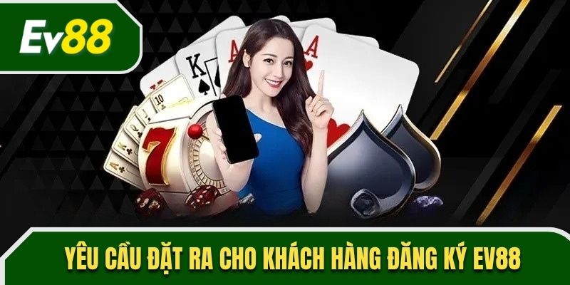Yêu cầu đặt ra cho khách hàng đăng ký EV88